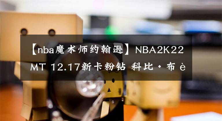 【nba魔術(shù)師約翰遜】NBA2K22 MT 12.17新卡粉鉆 科比·布萊恩特＋魔術(shù)師約翰遜