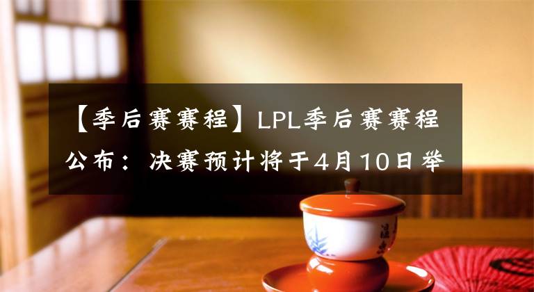 【季后賽賽程】LPL季后賽賽程公布：決賽預(yù)計(jì)將于4月10日舉行