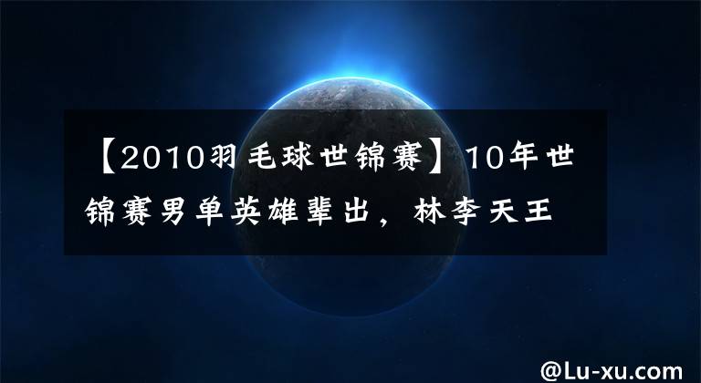 【2010羽毛球世錦賽】10年世錦賽男單英雄輩出，林李天王人設(shè)始終如一。