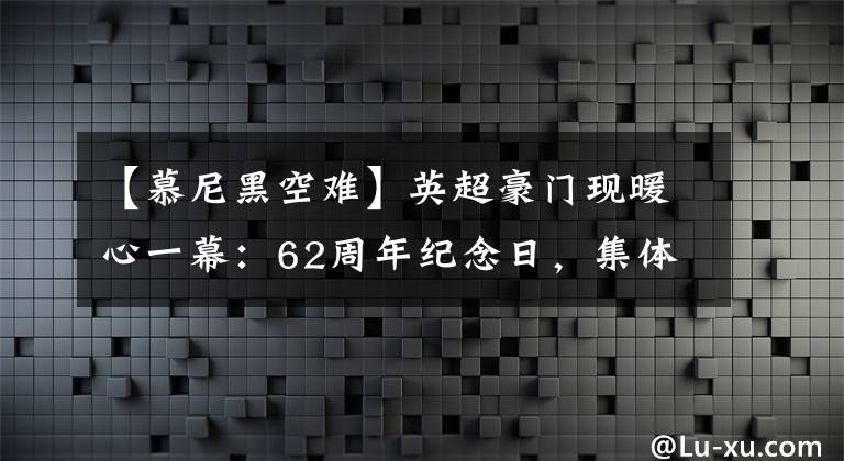 【慕尼黑空難】英超豪門現(xiàn)暖心一幕：62周年紀念日，集體官推發(fā)文致意慕尼黑空難