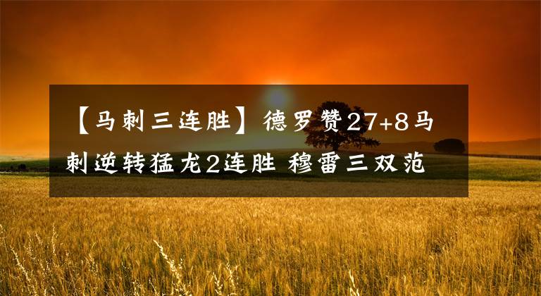 【馬刺三連勝】德羅贊27+8馬刺逆轉猛龍2連勝 穆雷三雙范喬丹27+9