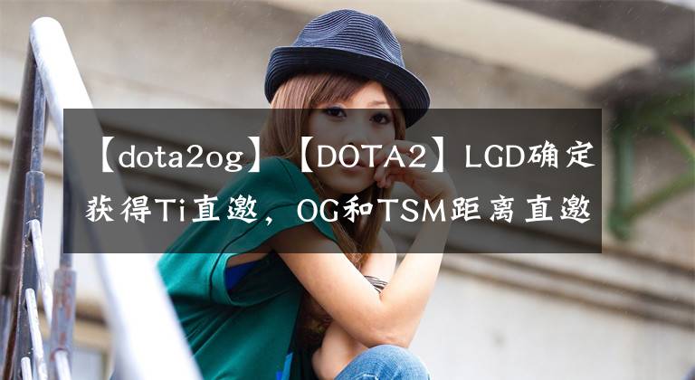 【dota2og】【DOTA2】LGD確定獲得Ti直邀，OG和TSM距離直邀只差幾十分