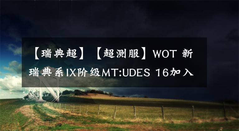 【瑞典超】【超測服】WOT 新瑞典系IX階級MT:UDES 16加入測試后的更改與數(shù)據(jù)