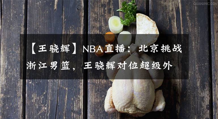 【王驍輝】NBA直播：北京挑戰(zhàn)浙江男籃，王驍輝對(duì)位超級(jí)外援，大戰(zhàn)一觸即發(fā)