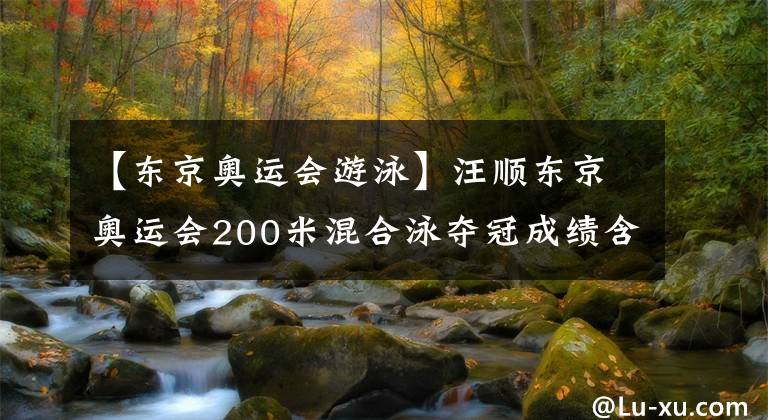 【東京奧運會游泳】汪順東京奧運會200米混合泳奪冠成績含金量多高？破亞洲紀錄，歷史上僅次于兩名將