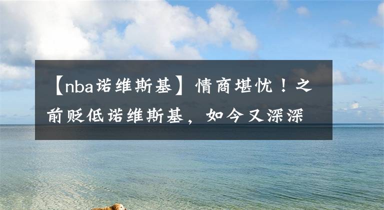 【nba諾維斯基】情商堪憂！之前貶低諾維斯基，如今又深深地刺痛了安東尼的心靈