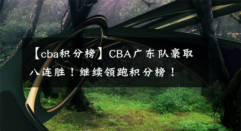 【cba積分榜】CBA廣東隊(duì)豪取八連勝！繼續(xù)領(lǐng)跑積分榜！