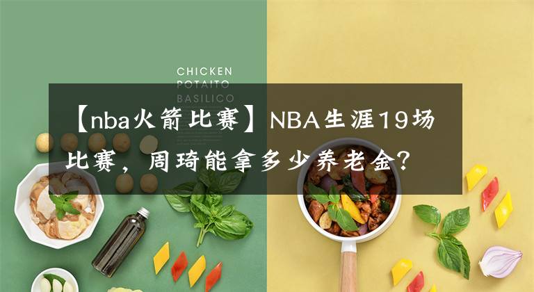 【nba火箭比賽】NBA生涯19場比賽，周琦能拿多少養(yǎng)老金？數(shù)字感人難怪想重返