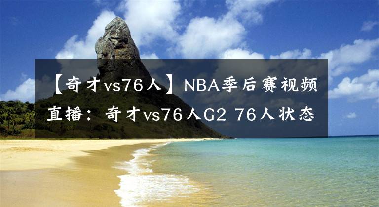 【奇才vs76人】NBA季后賽視頻直播：奇才vs76人G2 76人狀態(tài)出色，奇才能否扳平比分？