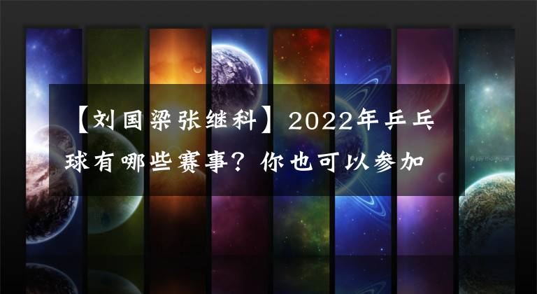 【劉國梁張繼科】2022年乒乓球有哪些賽事？你也可以參加