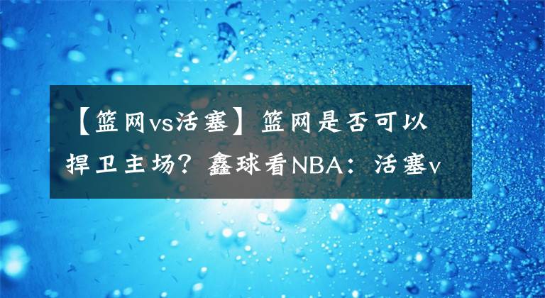 【籃網(wǎng)vs活塞】籃網(wǎng)是否可以捍衛(wèi)主場(chǎng)？鑫球看NBA：活塞vs籃網(wǎng)