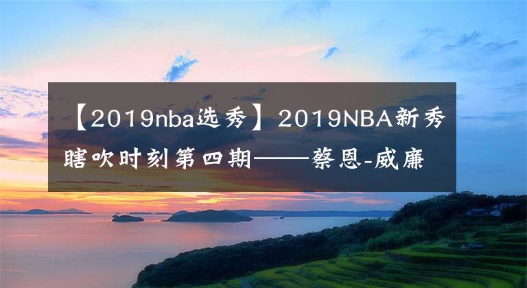 【2019nba選秀】2019NBA新秀瞎吹時(shí)刻第四期——蔡恩-威廉森