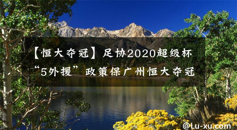 【恒大奪冠】足協(xié)2020超級杯“5外援”政策保廣州恒大奪冠？