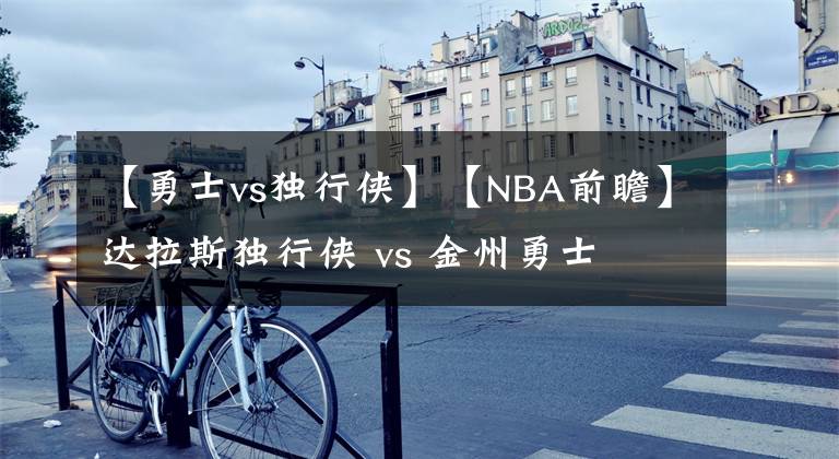 【勇士vs獨(dú)行俠】【NBA前瞻】達(dá)拉斯獨(dú)行俠 vs 金州勇士