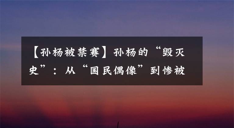 【孫楊被禁賽】孫楊的“毀滅史”：從“國(guó)民偶像”到慘被禁賽，他經(jīng)歷了什么？