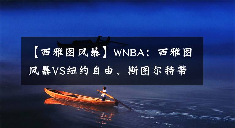 【西雅圖風(fēng)暴】WNBA：西雅圖風(fēng)暴VS紐約自由，斯圖爾特帶領(lǐng)風(fēng)暴主場(chǎng)重返正軌