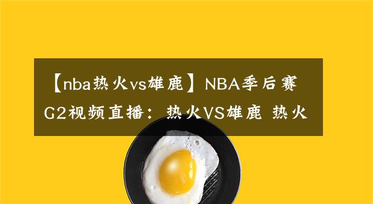 【nba熱火vs雄鹿】NBA季后賽G2視頻直播：熱火VS雄鹿 熱火能否打破雄鹿的防守扳回一城？