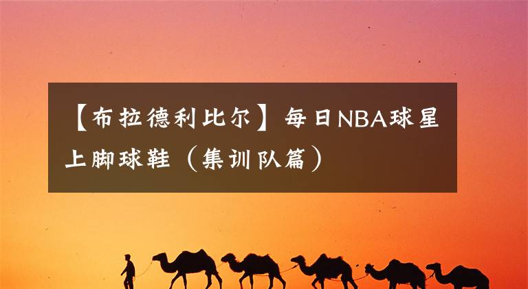 【布拉德利比爾】每日NBA球星上腳球鞋（集訓(xùn)隊(duì)篇）