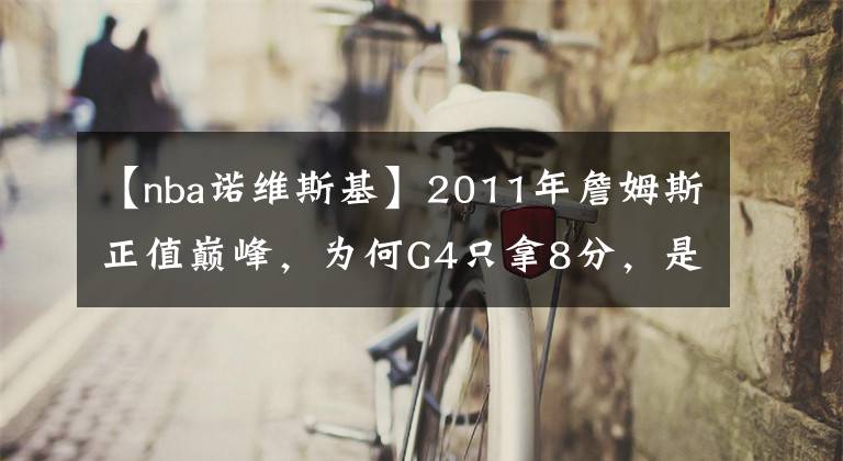 【nba諾維斯基】2011年詹姆斯正值巔峰，為何G4只拿8分，是否有消極怠工嫌疑？