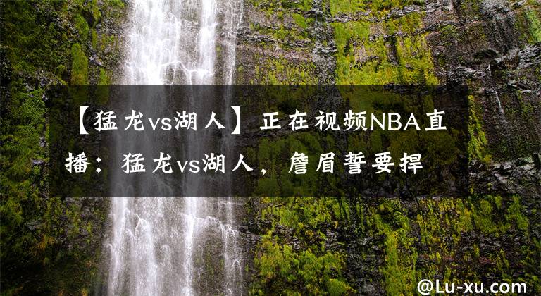 【猛龍vs湖人】正在視頻NBA直播：猛龍vs湖人，詹眉誓要捍衛(wèi)斯坦普斯