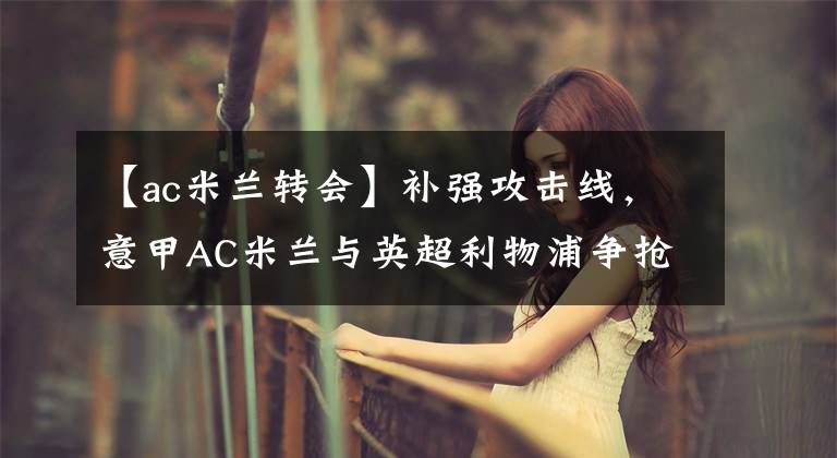 【ac米蘭轉(zhuǎn)會】補(bǔ)強(qiáng)攻擊線，意甲AC米蘭與英超利物浦爭搶希超聯(lián)賽的非洲天才