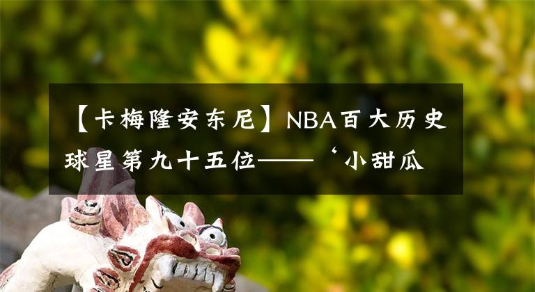 【卡梅隆安東尼】NBA百大歷史球星第九十五位——‘小甜瓜’卡梅隆安東尼