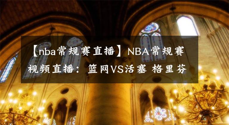 【nba常規(guī)賽直播】NBA常規(guī)賽視頻直播：籃網(wǎng)VS活塞 格里芬戰(zhàn)舊主，哈登能否出戰(zhàn)？