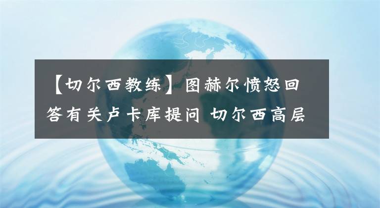 【切爾西教練】圖赫爾憤怒回答有關(guān)盧卡庫提問 切爾西高層支持教練任何處罰決定