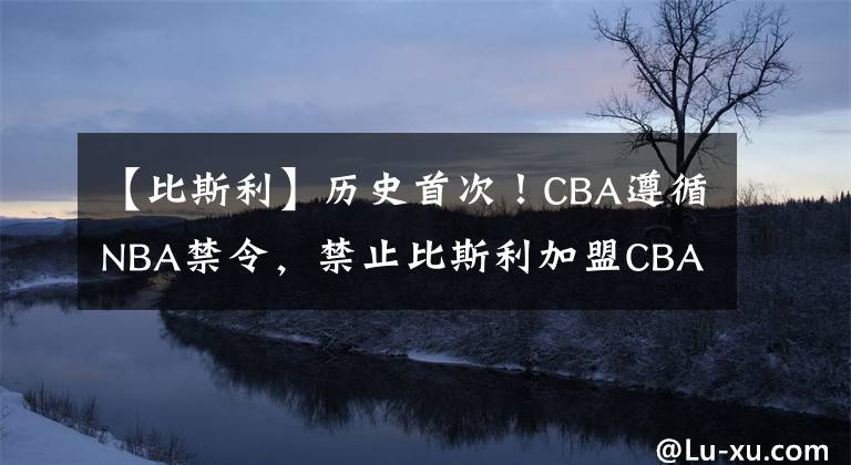 【比斯利】歷史首次！CBA遵循NBA禁令，禁止比斯利加盟CBA