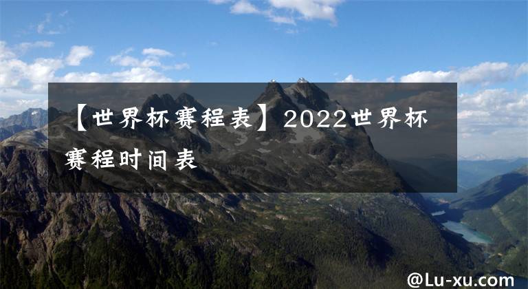 【世界杯賽程表】2022世界杯賽程時間表