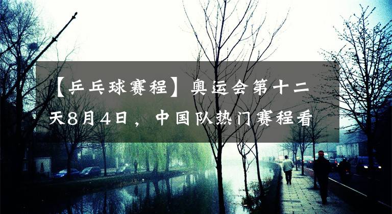 【乒乓球賽程】奧運會第十二天8月4日，中國隊熱門賽程看點盤點