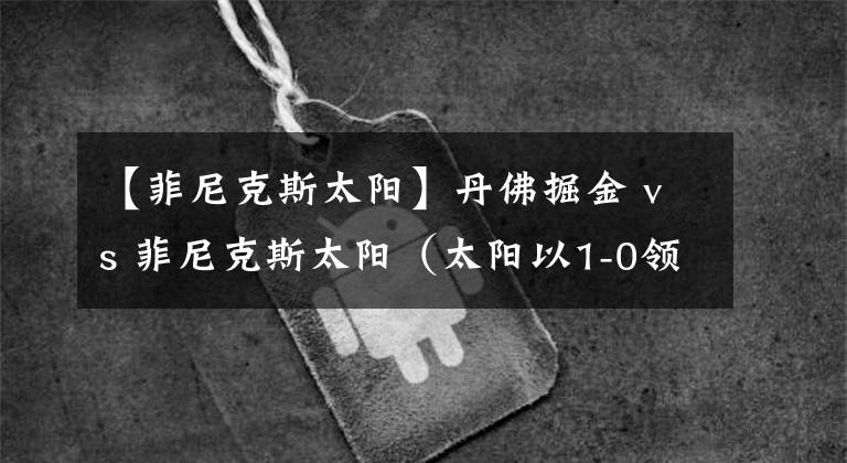 【菲尼克斯太陽】丹佛掘金 vs 菲尼克斯太陽（太陽以1-0領(lǐng)先）第四場：2021年06月14日