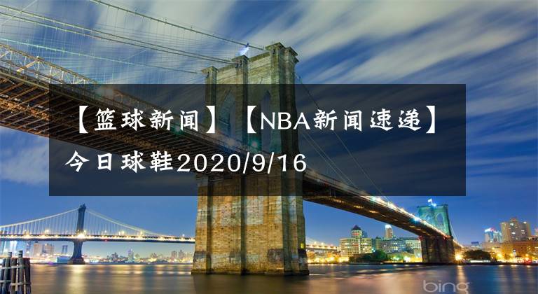 【籃球新聞】【NBA新聞速遞】今日球鞋2020/9/16