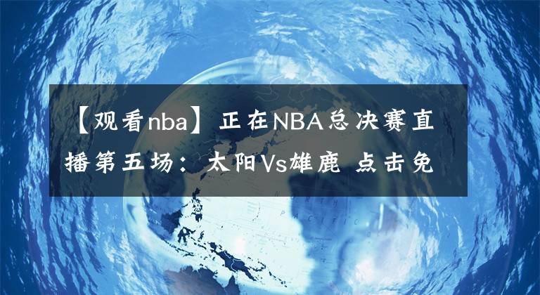 【觀看nba】正在NBA總決賽直播第五場(chǎng)：太陽(yáng)Vs雄鹿 點(diǎn)擊免費(fèi)觀看