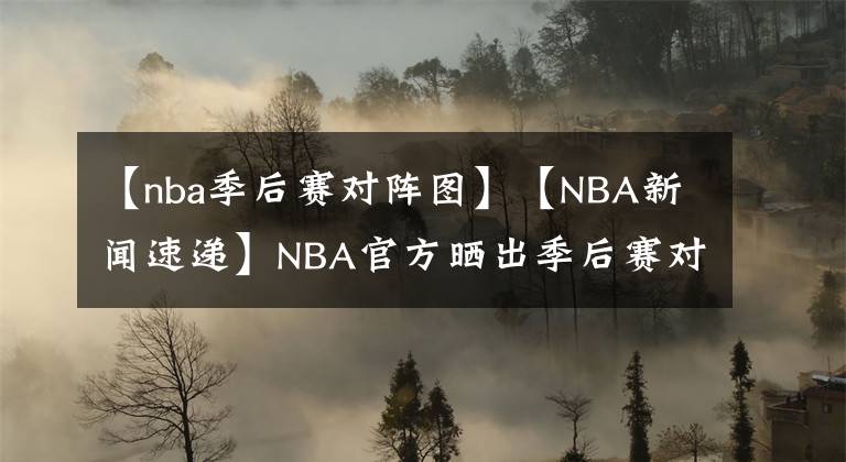 【nba季后賽對陣圖】【NBA新聞速遞】NBA官方曬出季后賽對陣圖：首場季后賽于8月18日開打