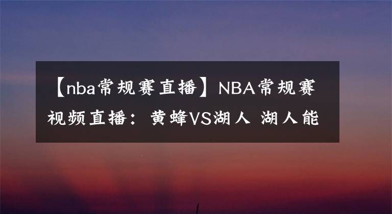 【nba常規(guī)賽直播】NBA常規(guī)賽視頻直播：黃蜂VS湖人 湖人能否延續(xù)火爆攻勢(shì)拿下黃蜂？