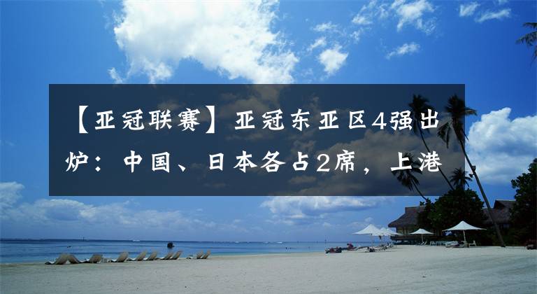 【亞冠聯(lián)賽】亞冠東亞區(qū)4強出爐：中國、日本各占2席，上港成唯一未奪亞冠球隊