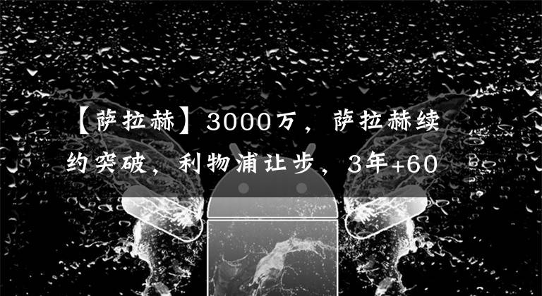 【薩拉赫】3000萬，薩拉赫續(xù)約突破，利物浦讓步，3年+60萬，馬內(nèi)成幕后功臣