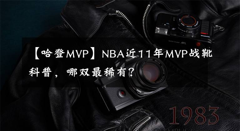 【哈登MVP】NBA近11年MVP戰(zhàn)靴科普，哪雙最稀有？