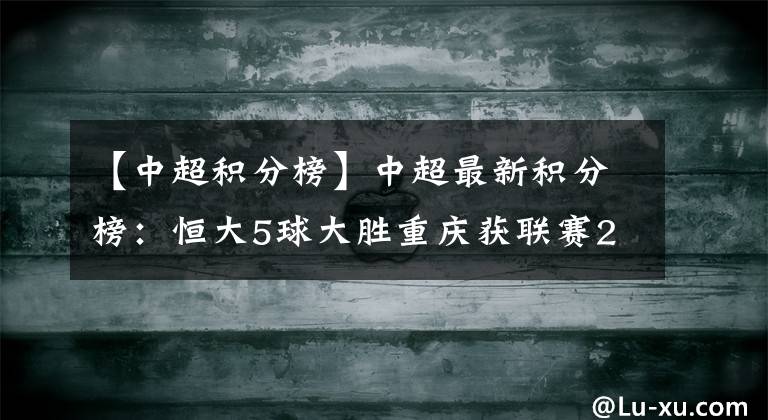 【中超積分榜】中超最新積分榜：恒大5球大勝重慶獲聯(lián)賽2連勝 少賽1輪距國安5分