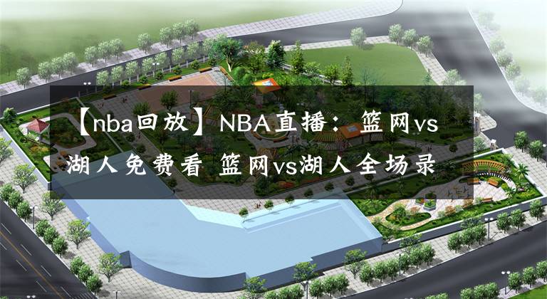 【nba回放】NBA直播：籃網(wǎng)vs湖人免費(fèi)看 籃網(wǎng)vs湖人全場(chǎng)錄像回放