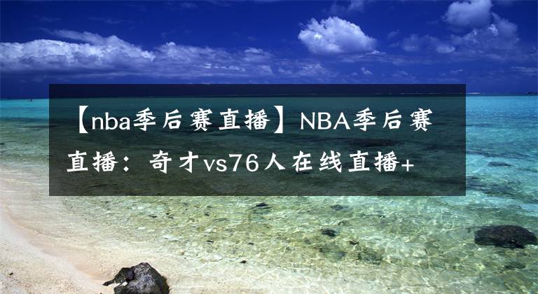 【nba季后賽直播】NBA季后賽直播：奇才vs76人在線(xiàn)直播+ 全場(chǎng)回放地址??！