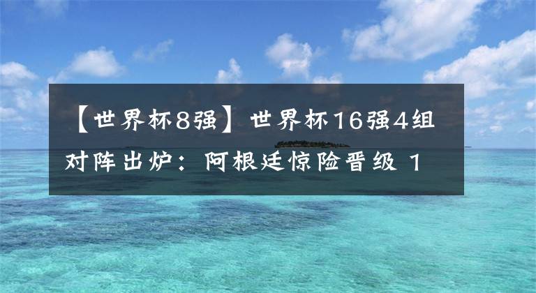 【世界杯8強(qiáng)】世界杯16強(qiáng)4組對(duì)陣出爐：阿根廷驚險(xiǎn)晉級(jí) 1/8決賽PK奪冠大熱門！