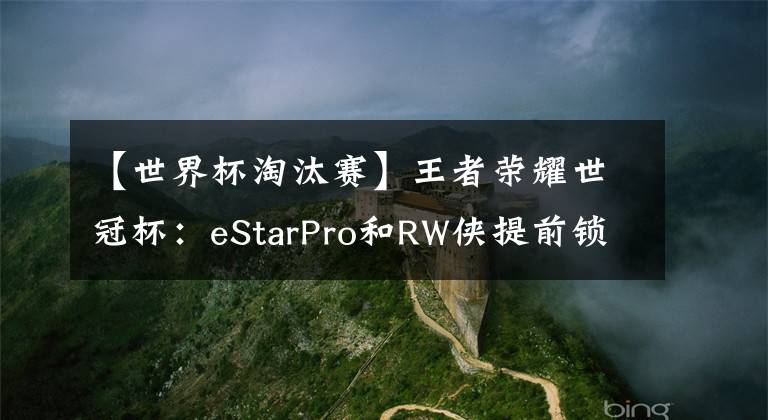 【世界杯淘汰賽】王者榮耀世冠杯：eStarPro和RW俠提前鎖定四強(qiáng)？八強(qiáng)對手已然出局！