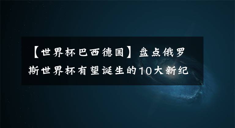 【世界杯巴西德國(guó)】盤點(diǎn)俄羅斯世界杯有望誕生的10大新紀(jì)錄：德國(guó)阿根廷占半！