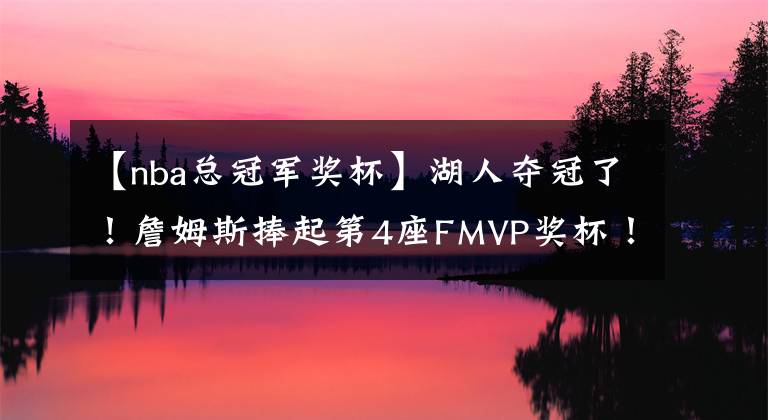 【nba總冠軍獎杯】湖人奪冠了！詹姆斯捧起第4座FMVP獎杯！