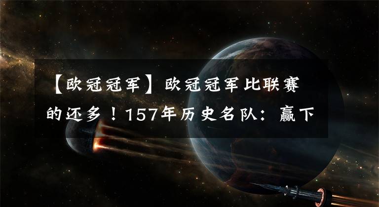 【歐冠冠軍】歐冠冠軍比聯(lián)賽的還多！157年歷史名隊：贏下2億英鎊的底蘊(yùn)之戰(zhàn)