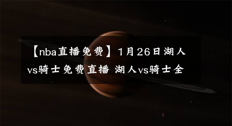 【nba直播免費】1月26日湖人vs騎士免費直播 湖人vs騎士全場錄像回放