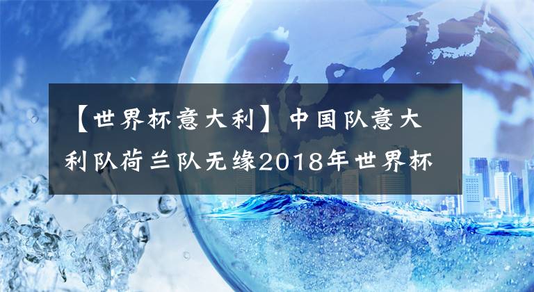 【世界杯意大利】中國(guó)隊(duì)意大利隊(duì)荷蘭隊(duì)無(wú)緣2018年世界杯，粉絲再瘋狂也無(wú)用