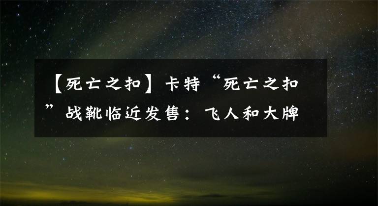 【死亡之扣】卡特“死亡之扣”戰(zhàn)靴臨近發(fā)售：飛人和大牌們的愛恨情仇